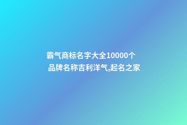 霸气商标名字大全10000个 品牌名称吉利洋气,起名之家-第1张-商标起名-玄机派